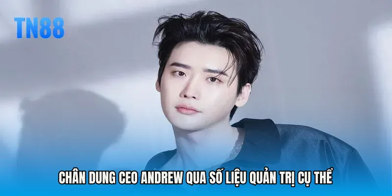 Chân dung CEO ANDREW qua số liệu quản trị cụ thể