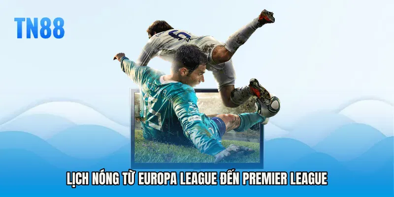 Lịch nóng từ Europa League đến Premier League