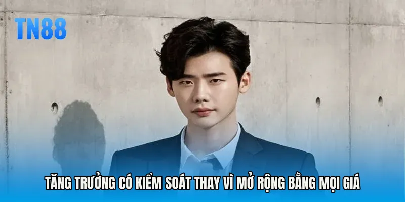 Tăng trưởng có kiểm soát thay vì mở rộng bằng mọi giá