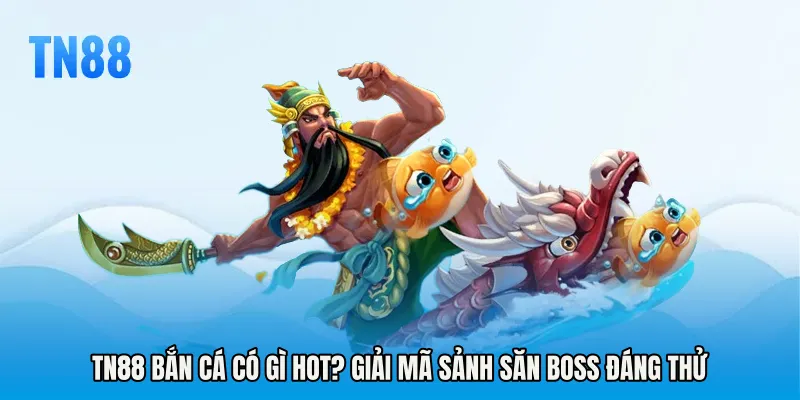TN88 Bắn Cá Có Gì Hot? Giải Mã Sảnh Săn Boss Đáng Thử